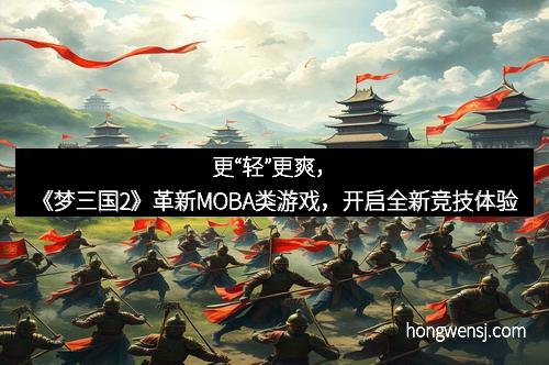 更“轻”更爽,《梦三国2》革新MOBA类游戏,开启全新竞技体验