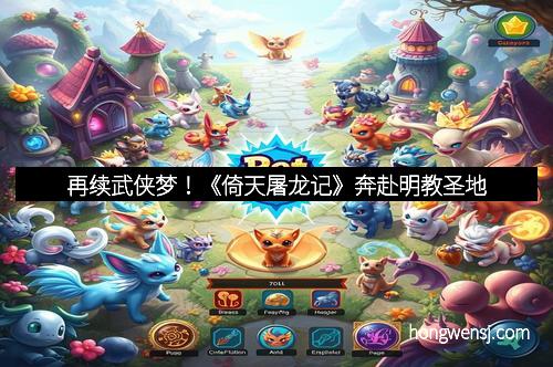 再续武侠梦!《倚天屠龙记》奔赴明教圣地