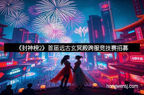 《封神榜2》首届远古玄冥殿跨服竞技赛招募