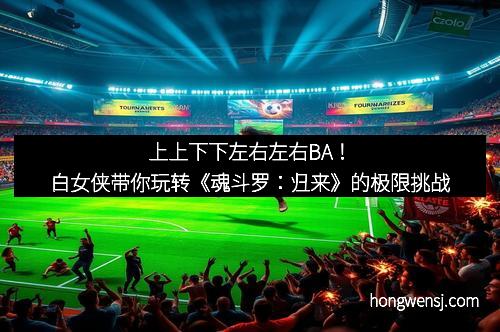 上上下下左右左右BA!白女侠带你玩转《魂斗罗:归来》的极限挑战