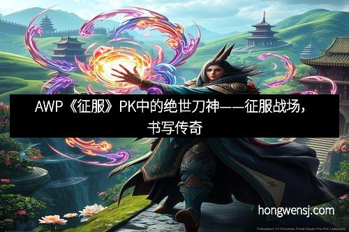AWP《征服》PK中的绝世刀神——征服战场,书写传奇