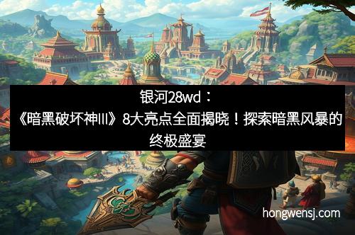 银河28wd:《暗黑破坏神III》8大亮点全面揭晓!探索暗黑风暴的终极盛宴